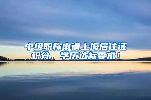 中级职称申请上海居住证积分，学历达标要求！