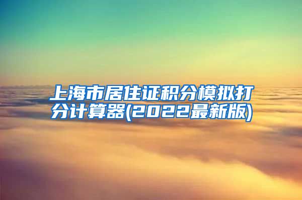 上海市居住证积分模拟打分计算器(2022最新版)