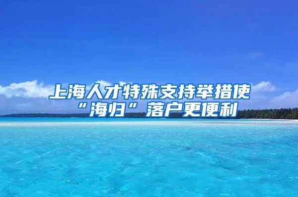 上海人才特殊支持举措使“海归”落户更便利