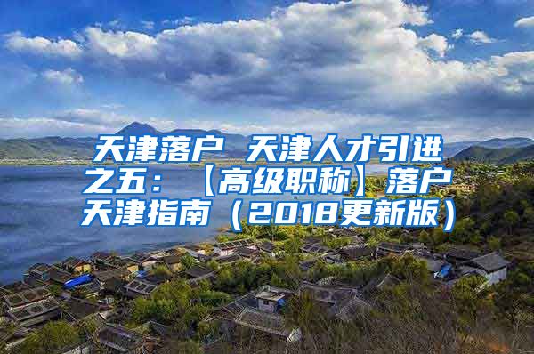 天津落户 天津人才引进之五：【高级职称】落户天津指南（2018更新版）