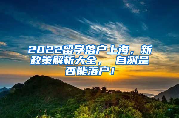 2022留学落户上海，新政策解析大全， 自测是否能落户！