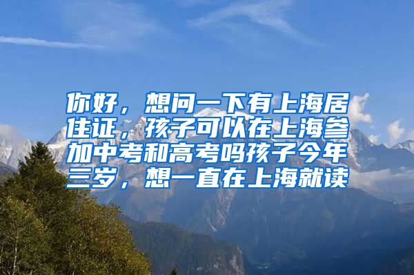 你好，想问一下有上海居住证，孩子可以在上海参加中考和高考吗孩子今年三岁，想一直在上海就读