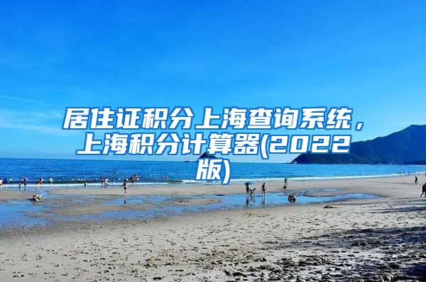 居住证积分上海查询系统，上海积分计算器(2022版)