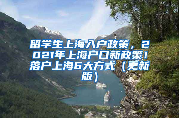 留学生上海入户政策，2021年上海户口新政策！落户上海6大方式（更新版）