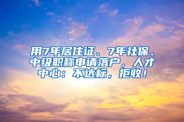 用7年居住证、7年社保、中级职称申请落户，人才中心：不达标，拒收！