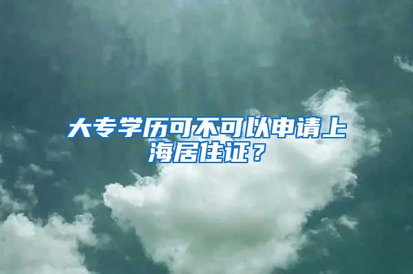 大专学历可不可以申请上海居住证？