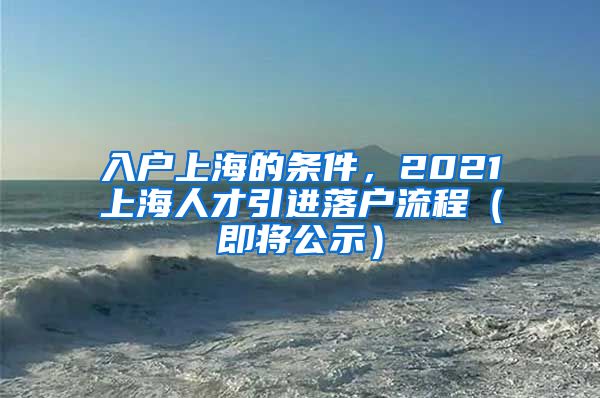 入户上海的条件，2021上海人才引进落户流程（即将公示）