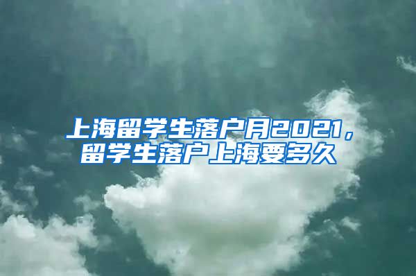 上海留学生落户月2021，留学生落户上海要多久