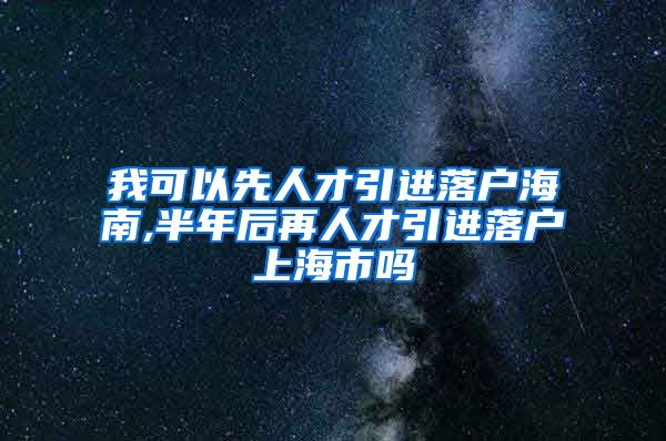 我可以先人才引进落户海南,半年后再人才引进落户上海市吗