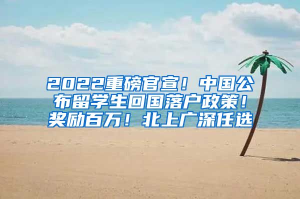 2022重磅官宣！中国公布留学生回国落户政策！奖励百万！北上广深任选