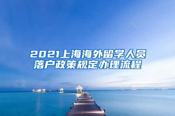 2021上海海外留学人员落户政策规定办理流程