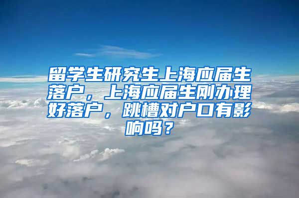 留学生研究生上海应届生落户，上海应届生刚办理好落户，跳槽对户口有影响吗？