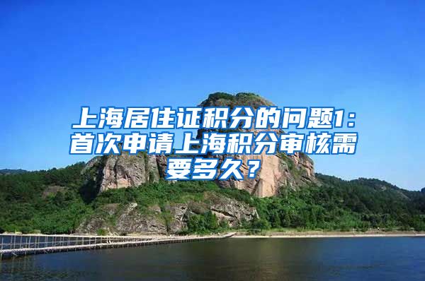 上海居住证积分的问题1：首次申请上海积分审核需要多久？