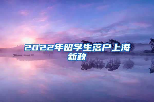 2022年留学生落户上海新政