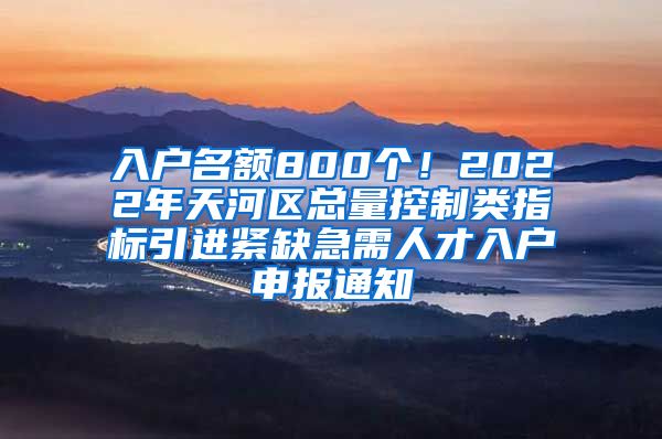 入户名额800个！2022年天河区总量控制类指标引进紧缺急需人才入户申报通知