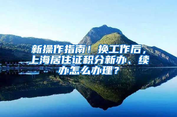 新操作指南！换工作后，上海居住证积分新办、续办怎么办理？