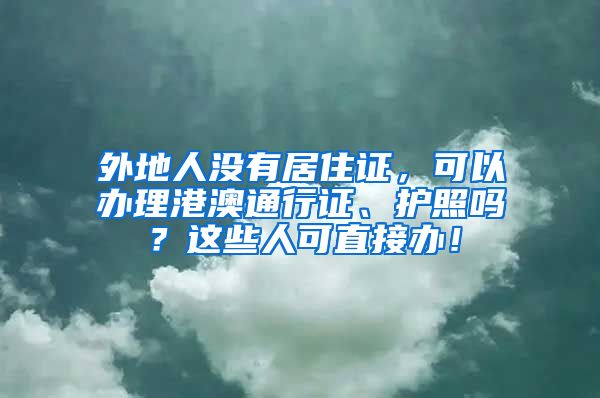 外地人没有居住证，可以办理港澳通行证、护照吗？这些人可直接办！