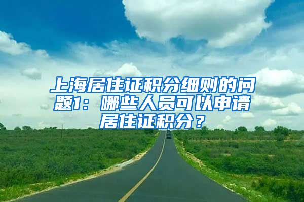 上海居住证积分细则的问题1：哪些人员可以申请居住证积分？