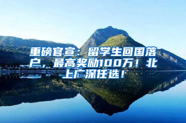 重磅官宣：留学生回国落户，最高奖励100万！北上广深任选！