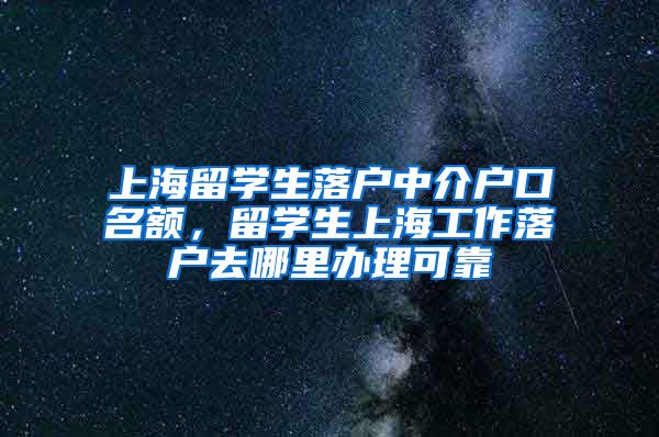 上海留学生落户中介户口名额，留学生上海工作落户去哪里办理可靠