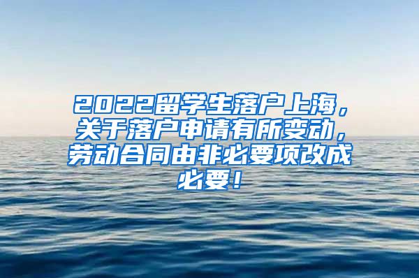 2022留学生落户上海，关于落户申请有所变动，劳动合同由非必要项改成必要！