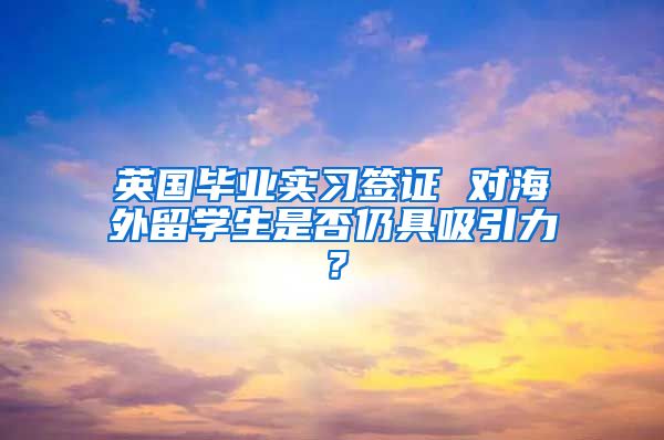 英国毕业实习签证 对海外留学生是否仍具吸引力？