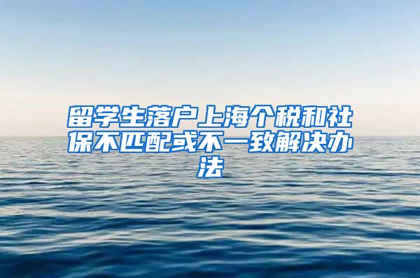 留学生落户上海个税和社保不匹配或不一致解决办法