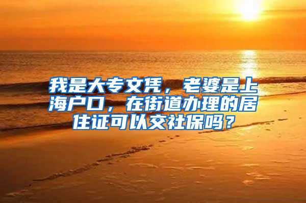 我是大专文凭，老婆是上海户口，在街道办理的居住证可以交社保吗？