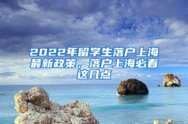 2022年留学生落户上海最新政策，落户上海必看这几点