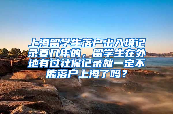 上海留学生落户出入境记录要几年的，留学生在外地有过社保记录就一定不能落户上海了吗？