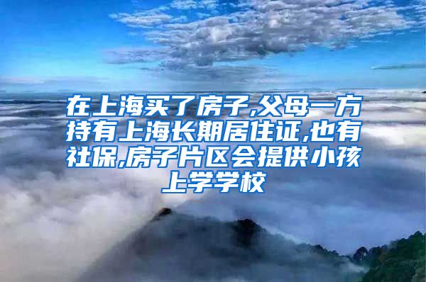 在上海买了房子,父母一方持有上海长期居住证,也有社保,房子片区会提供小孩上学学校