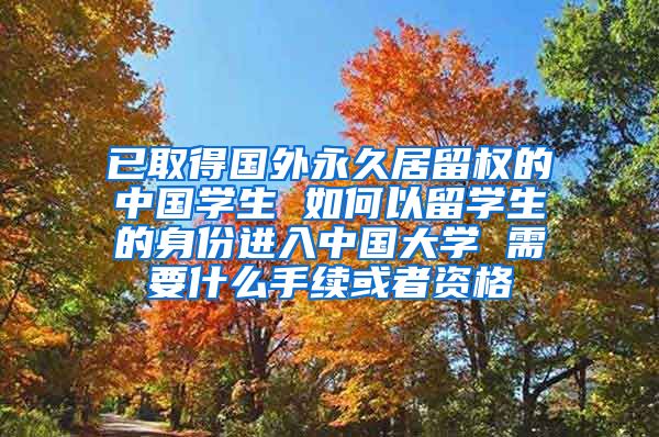 已取得国外永久居留权的中国学生 如何以留学生的身份进入中国大学 需要什么手续或者资格