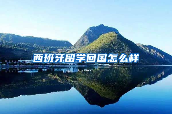 西班牙留学回国怎么样