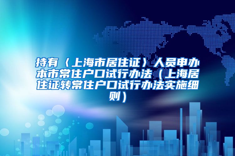 持有〈上海市居住证〉人员申办本市常住户口试行办法（上海居住证转常住户口试行办法实施细则）