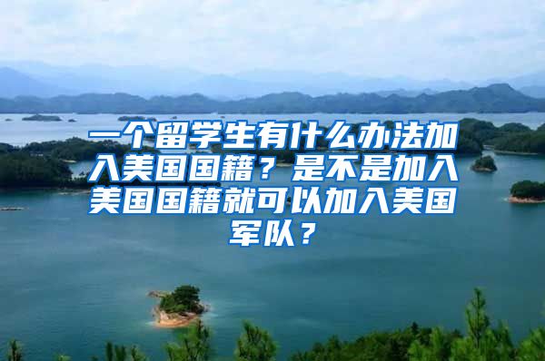 一个留学生有什么办法加入美国国籍？是不是加入美国国籍就可以加入美国军队？