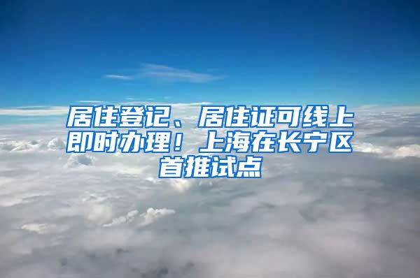 居住登记、居住证可线上即时办理！上海在长宁区首推试点