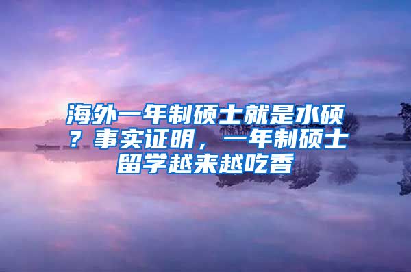 海外一年制硕士就是水硕？事实证明，一年制硕士留学越来越吃香