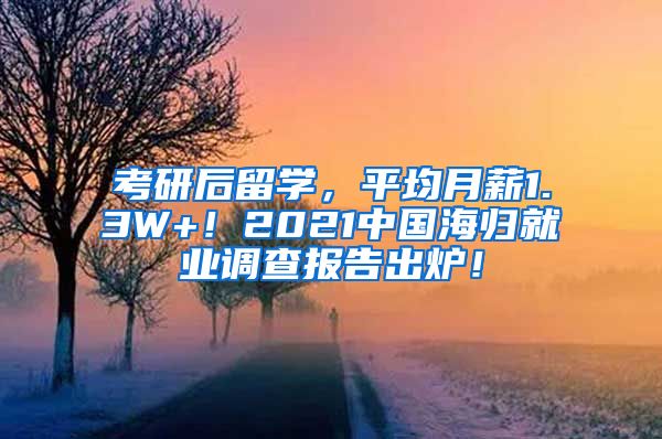 考研后留学，平均月薪1.3W+！2021中国海归就业调查报告出炉！