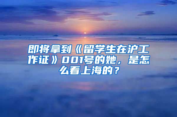 即将拿到《留学生在沪工作证》001号的她，是怎么看上海的？