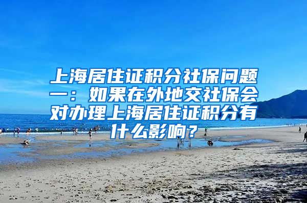 上海居住证积分社保问题一：如果在外地交社保会对办理上海居住证积分有什么影响？