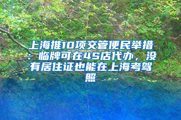 上海推10项交管便民举措：临牌可在4S店代办，没有居住证也能在上海考驾照