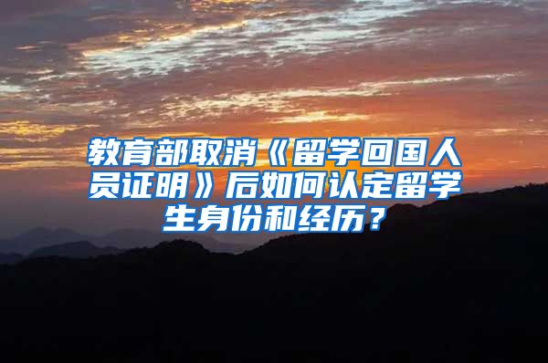 教育部取消《留学回国人员证明》后如何认定留学生身份和经历？