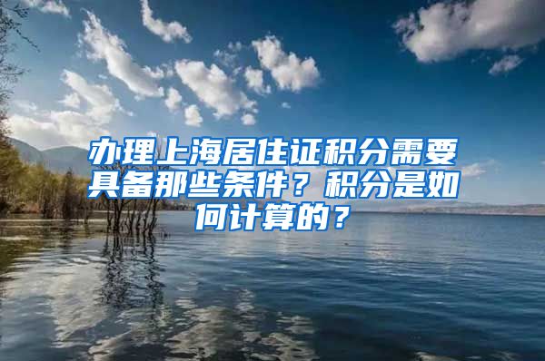 办理上海居住证积分需要具备那些条件？积分是如何计算的？