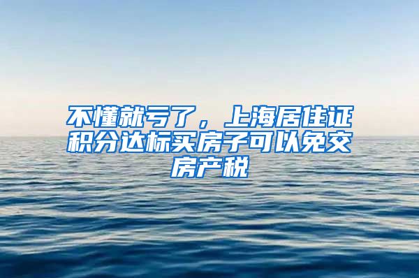 不懂就亏了，上海居住证积分达标买房子可以免交房产税