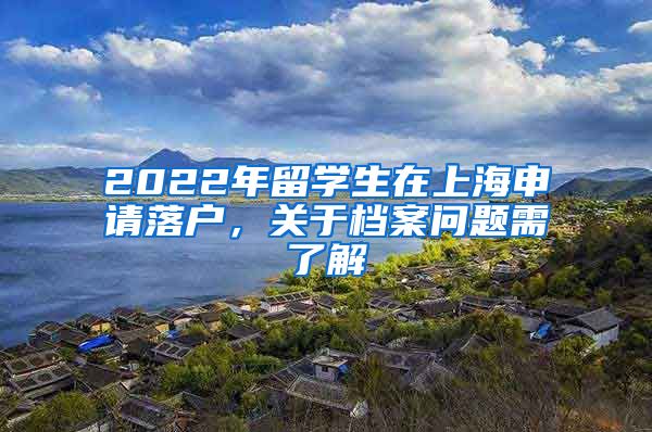 2022年留学生在上海申请落户，关于档案问题需了解