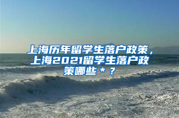 上海历年留学生落户政策，上海2021留学生落户政策哪些＊？