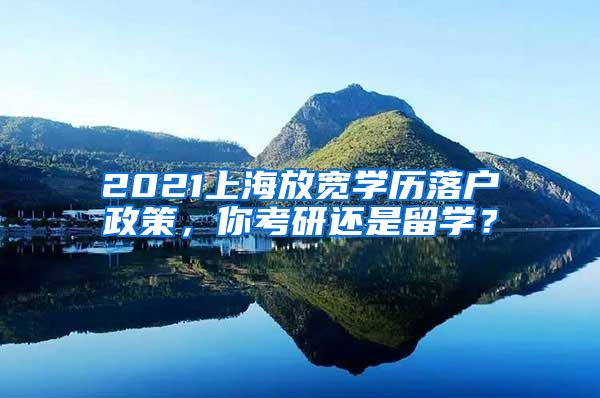 2021上海放宽学历落户政策，你考研还是留学？