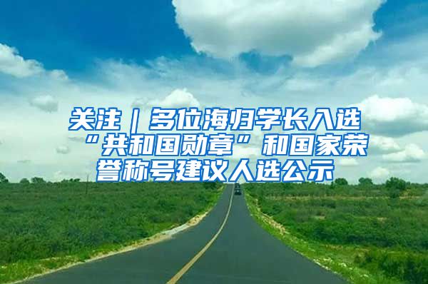 关注｜多位海归学长入选“共和国勋章”和国家荣誉称号建议人选公示