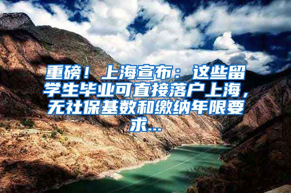 重磅！上海宣布：这些留学生毕业可直接落户上海，无社保基数和缴纳年限要求...