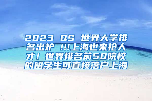 2023 QS 世界大学排名出炉 !!!上海也来抢人才！世界排名前50院校的留学生可直接落户上海